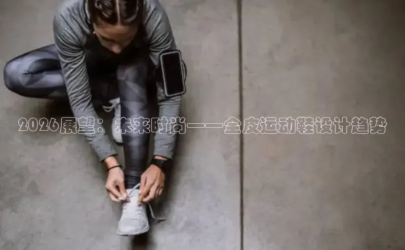 2026展望：未来时尚——全皮运动鞋设计趋势